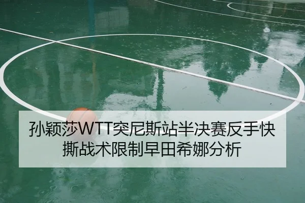 孙颖莎WTT突尼斯站半决赛反手快撕战术限制早田希娜分析