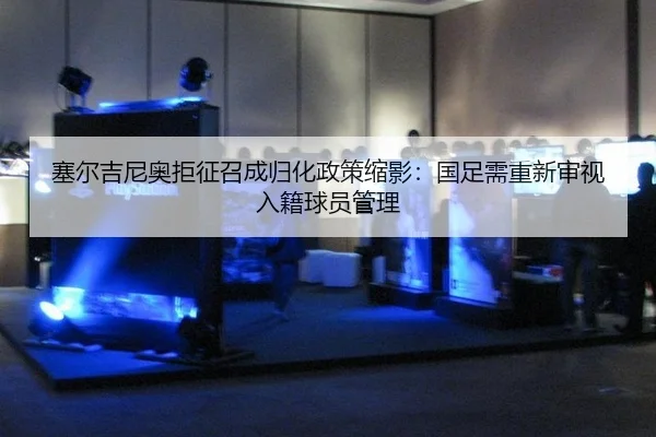 塞尔吉尼奥拒征召成归化政策缩影：国足需重新审视入籍球员管理